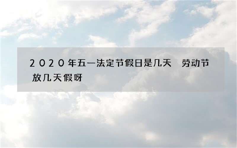 2020年五一法定节假日是几天 劳动节放几天假呀